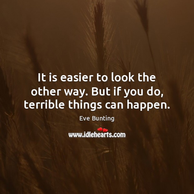 It is easier to look the other way. But if you do, terrible things can happen. Eve Bunting Picture Quote