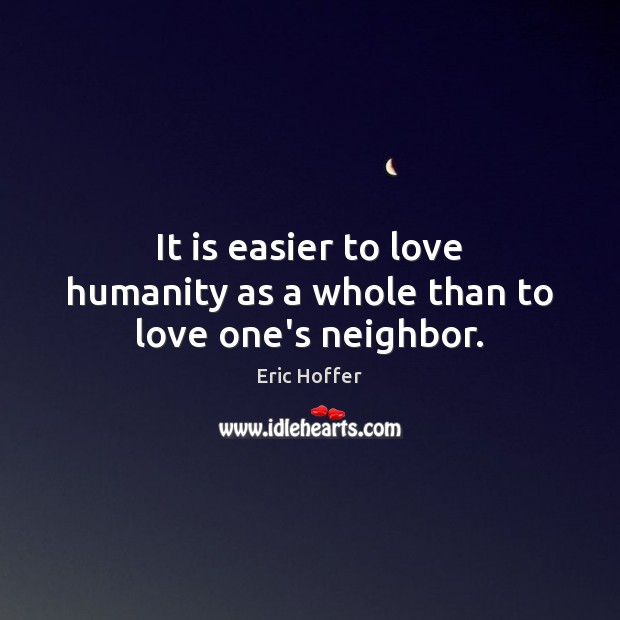 It is easier to love humanity as a whole than to love one’s neighbor. Eric Hoffer Picture Quote