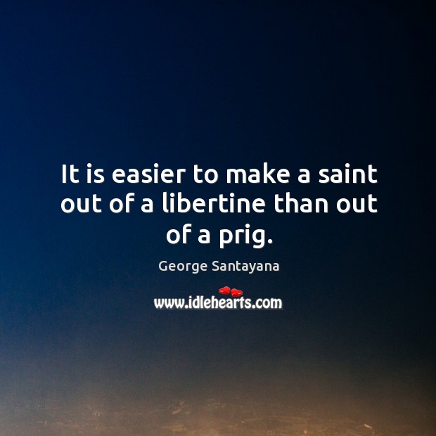 It is easier to make a saint out of a libertine than out of a prig. George Santayana Picture Quote