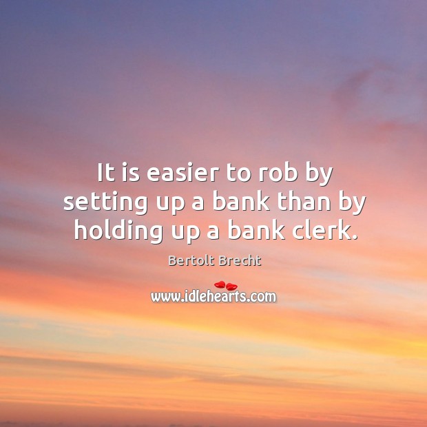 It is easier to rob by setting up a bank than by holding up a bank clerk. Bertolt Brecht Picture Quote