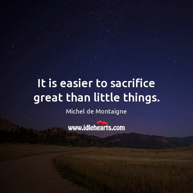 It is easier to sacrifice great than little things. Michel de Montaigne Picture Quote