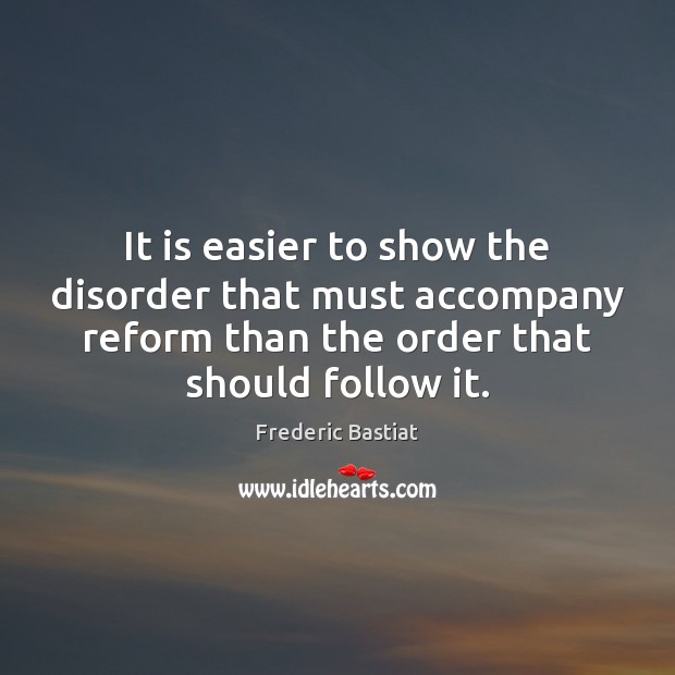 It is easier to show the disorder that must accompany reform than Frederic Bastiat Picture Quote