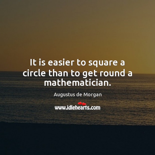 It is easier to square a circle than to get round a mathematician. Image