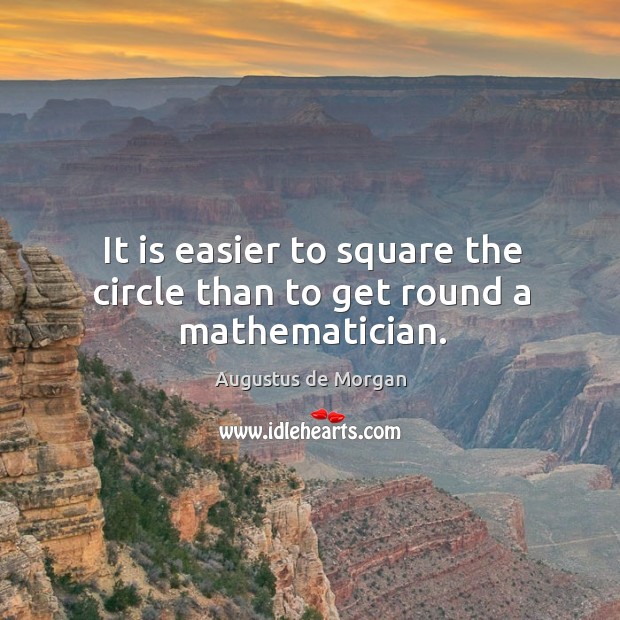 It is easier to square the circle than to get round a mathematician. Augustus de Morgan Picture Quote