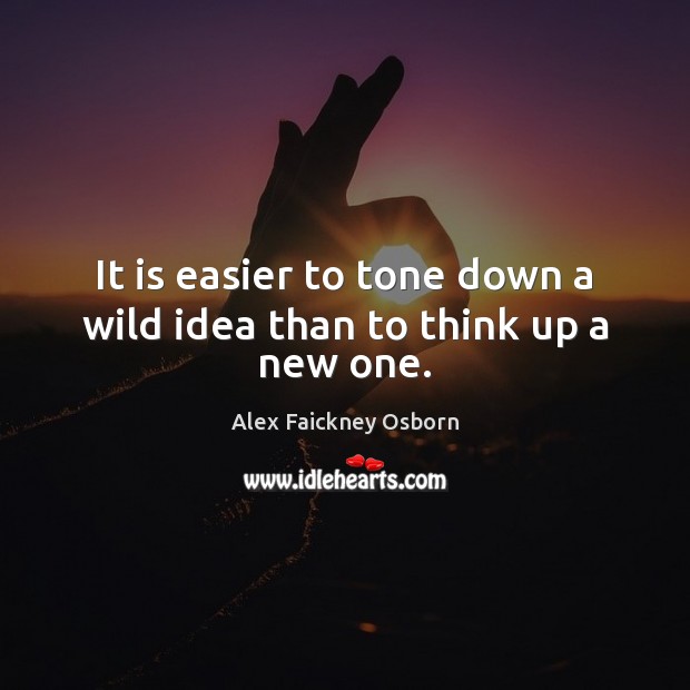 It is easier to tone down a wild idea than to think up a new one. Alex Faickney Osborn Picture Quote