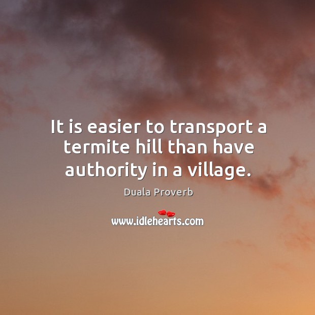 It is easier to transport a termite hill than have authority in a village. Duala Proverbs Image
