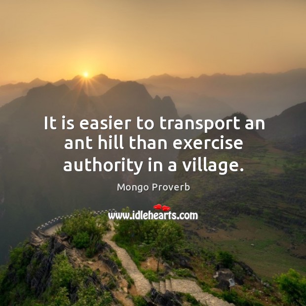 It is easier to transport an ant hill than exercise authority in a village. Mongo Proverbs Image