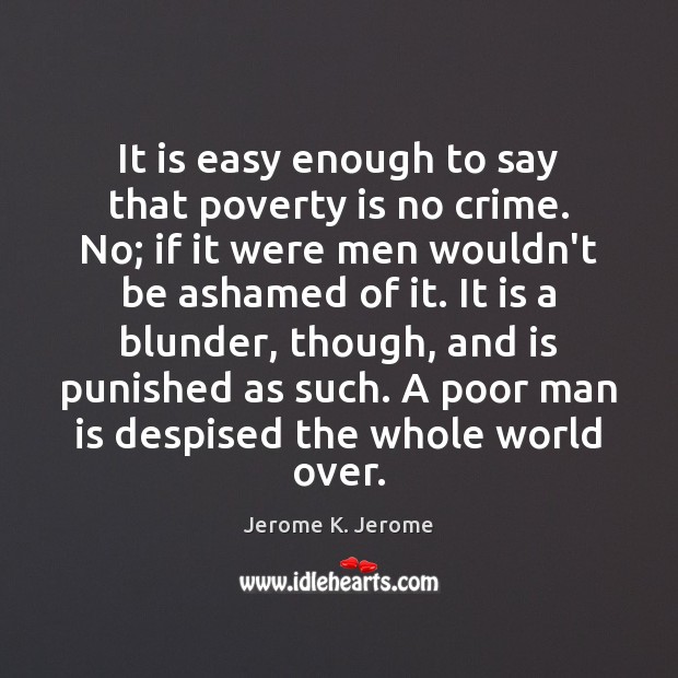 It is easy enough to say that poverty is no crime. No; Jerome K. Jerome Picture Quote