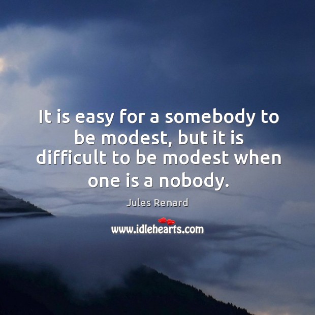 It is easy for a somebody to be modest, but it is difficult to be modest when one is a nobody. Image