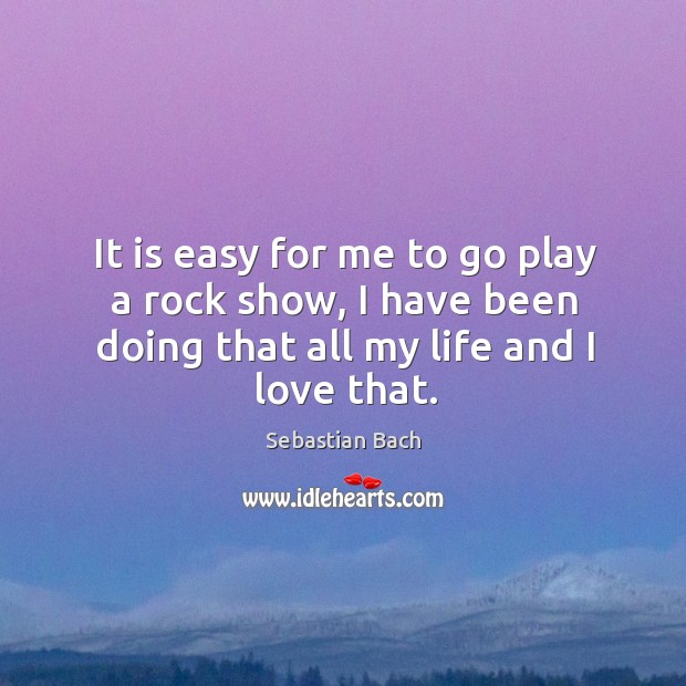 It is easy for me to go play a rock show, I have been doing that all my life and I love that. Sebastian Bach Picture Quote
