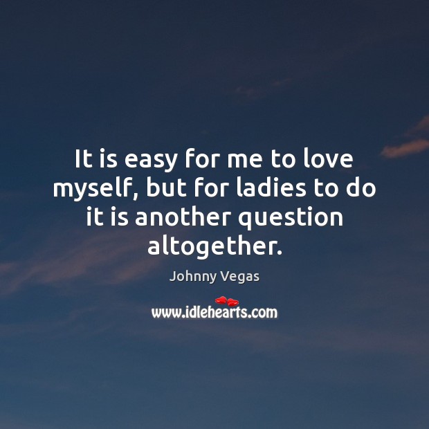 It is easy for me to love myself, but for ladies to do it is another question altogether. Johnny Vegas Picture Quote