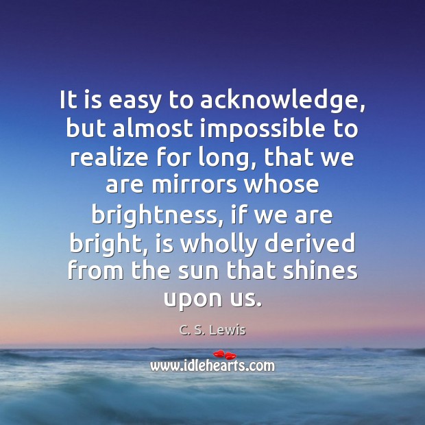 It is easy to acknowledge, but almost impossible to realize for long, C. S. Lewis Picture Quote