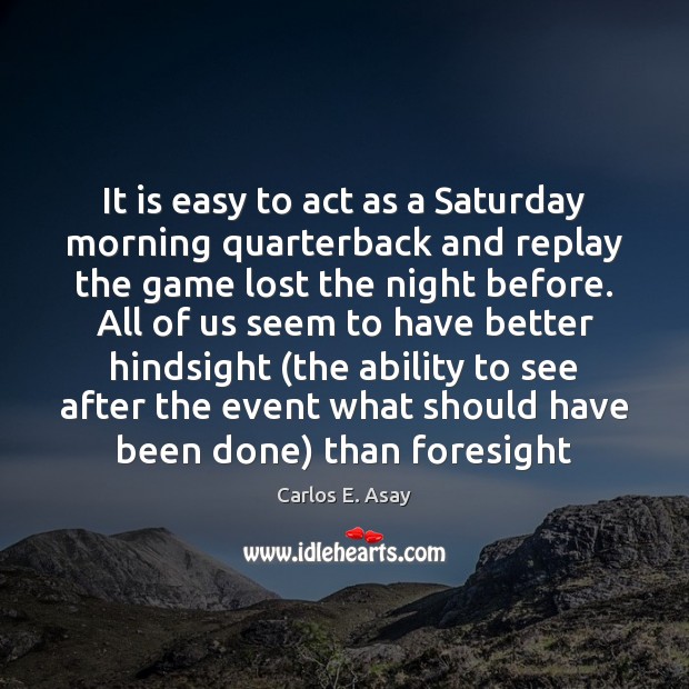 It is easy to act as a Saturday morning quarterback and replay Carlos E. Asay Picture Quote