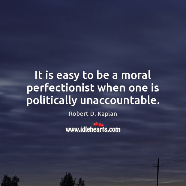 It is easy to be a moral perfectionist when one is politically unaccountable. Robert D. Kaplan Picture Quote
