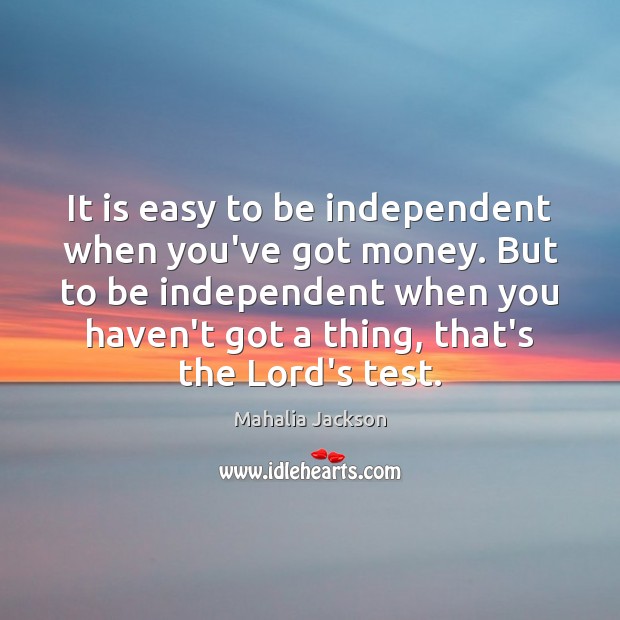 It is easy to be independent when you’ve got money. But to Mahalia Jackson Picture Quote