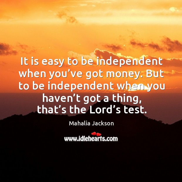 It is easy to be independent when you’ve got money. Mahalia Jackson Picture Quote
