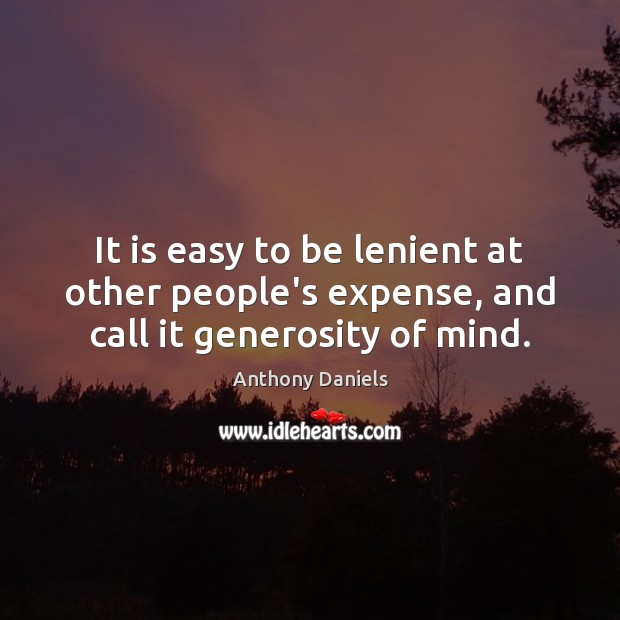 It is easy to be lenient at other people’s expense, and call it generosity of mind. Anthony Daniels Picture Quote