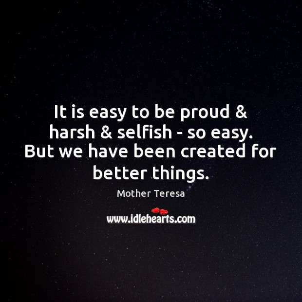 It is easy to be proud & harsh & selfish – so easy. But Proud Quotes Image