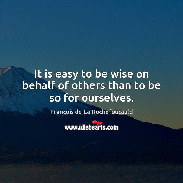 It is easy to be wise on behalf of others than to be so for ourselves. 