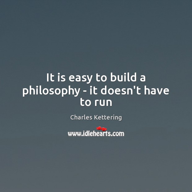 It is easy to build a philosophy – it doesn’t have to run Charles Kettering Picture Quote