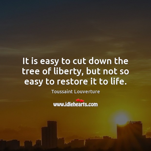 It is easy to cut down the tree of liberty, but not so easy to restore it to life. Image