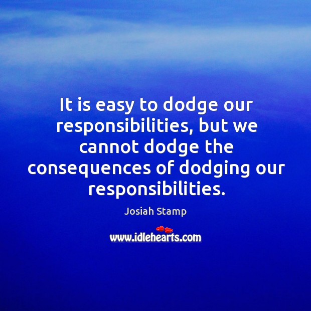 It is easy to dodge our responsibilities, but we cannot dodge the consequences of dodging our responsibilities. Josiah Stamp Picture Quote