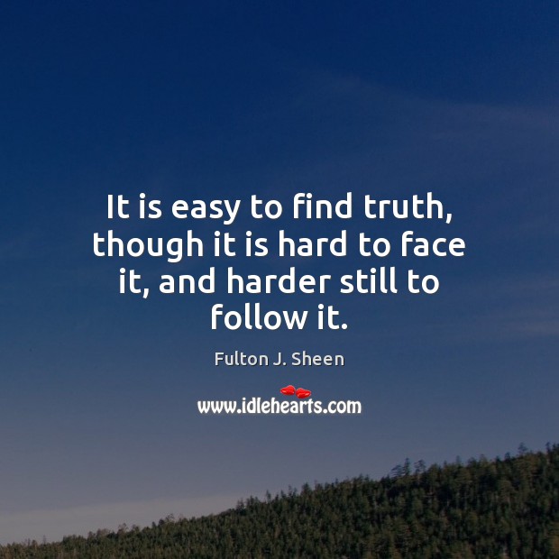 It is easy to find truth, though it is hard to face it, and harder still to follow it. Fulton J. Sheen Picture Quote