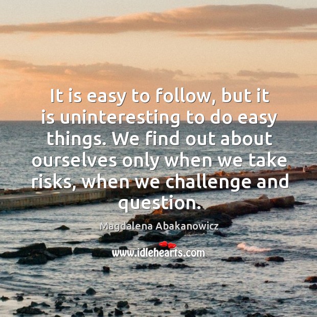 It is easy to follow, but it is uninteresting to do easy things. We find out about ourselves only. Image
