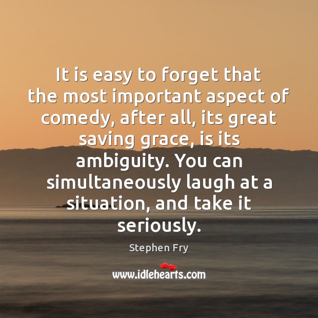 It is easy to forget that the most important aspect of comedy, Stephen Fry Picture Quote