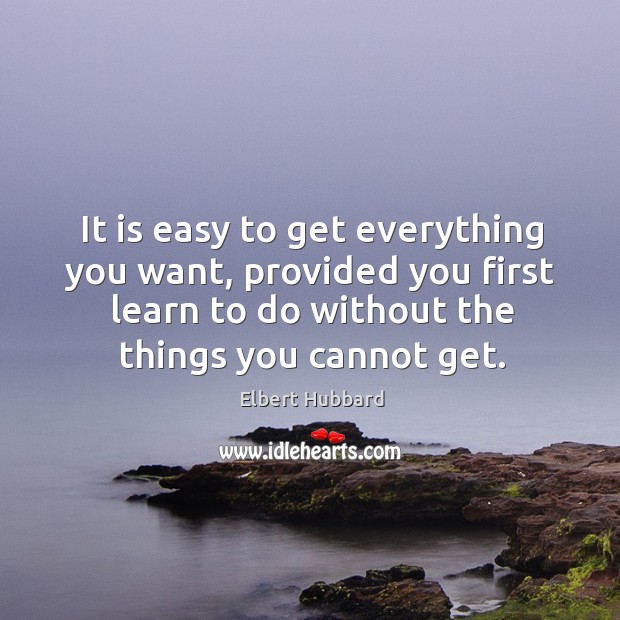 It is easy to get everything you want, provided you first learn to do without the things you cannot get. Elbert Hubbard Picture Quote