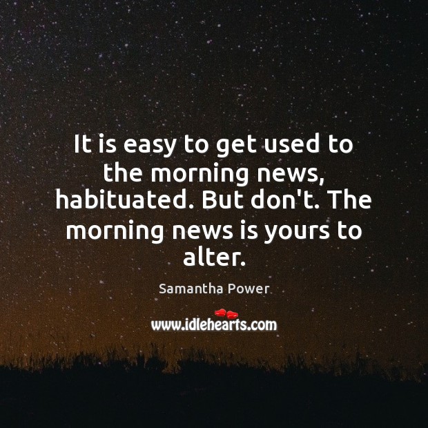 It is easy to get used to the morning news, habituated. But Samantha Power Picture Quote