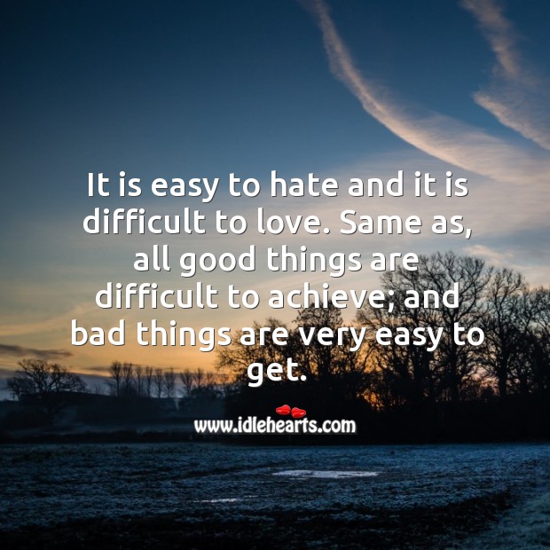 It is easy to hate and it is difficult to love. Same as, all good things are difficult to achieve Image