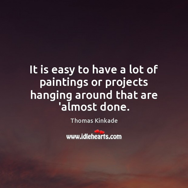 It is easy to have a lot of paintings or projects hanging around that are ‘almost done. Thomas Kinkade Picture Quote
