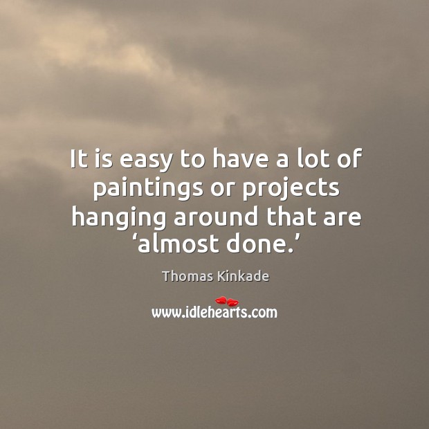 It is easy to have a lot of paintings or projects hanging around that are ‘almost done.’ Thomas Kinkade Picture Quote