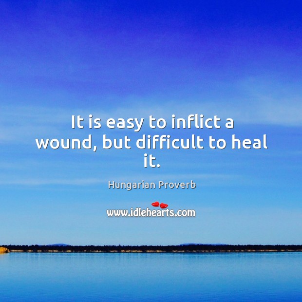 It is easy to inflict a wound, but difficult to heal it. Hungarian Proverbs Image