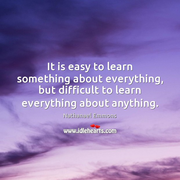 It is easy to learn something about everything, but difficult to learn Nathanael Emmons Picture Quote
