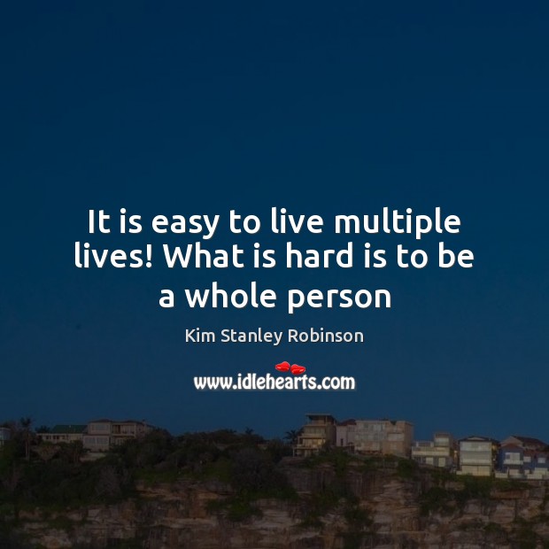 It is easy to live multiple lives! What is hard is to be a whole person Kim Stanley Robinson Picture Quote
