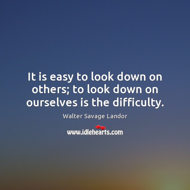 It is easy to look down on others; to look down on ourselves is the difficulty. Walter Savage Landor Picture Quote