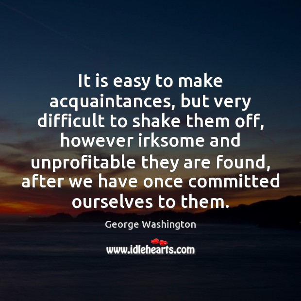 It is easy to make acquaintances, but very difficult to shake them George Washington Picture Quote