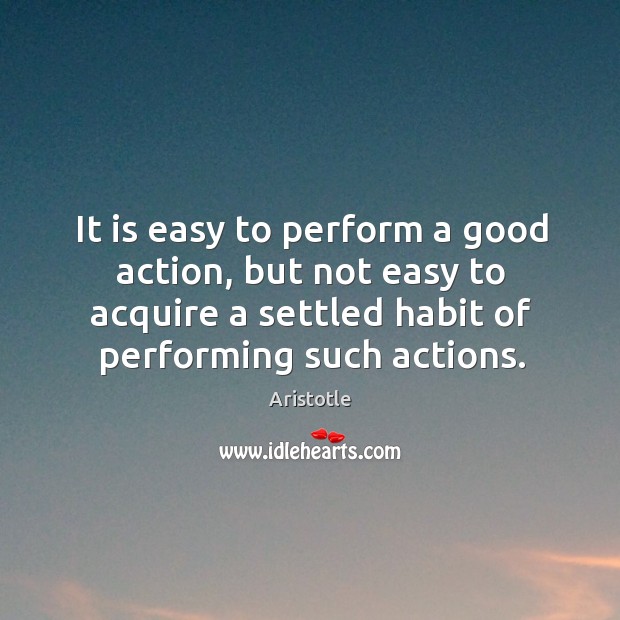 It is easy to perform a good action, but not easy to acquire a settled habit of performing such actions. Aristotle Picture Quote