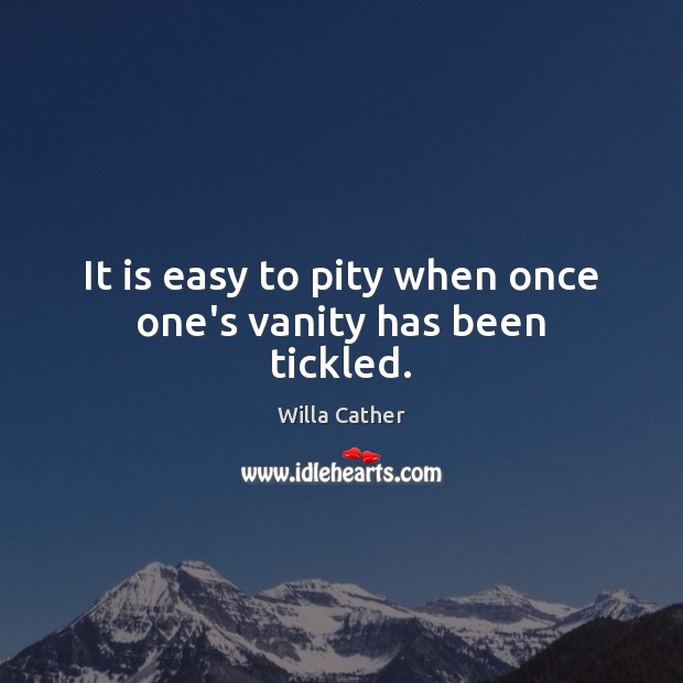It is easy to pity when once one’s vanity has been tickled. Willa Cather Picture Quote