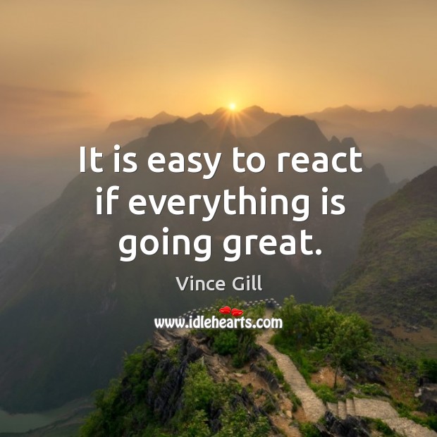 It is easy to react if everything is going great. Image