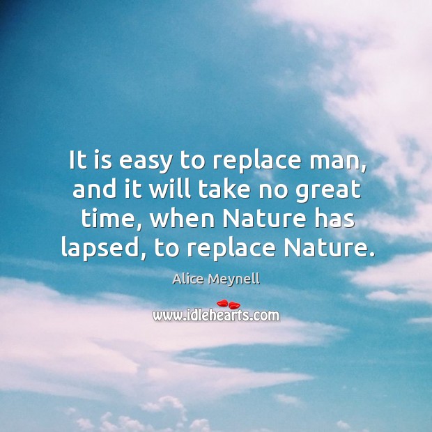 It is easy to replace man, and it will take no great time, when nature has lapsed, to replace nature. Alice Meynell Picture Quote