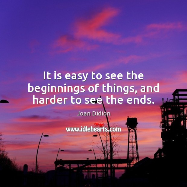 It is easy to see the beginnings of things, and harder to see the ends. Joan Didion Picture Quote