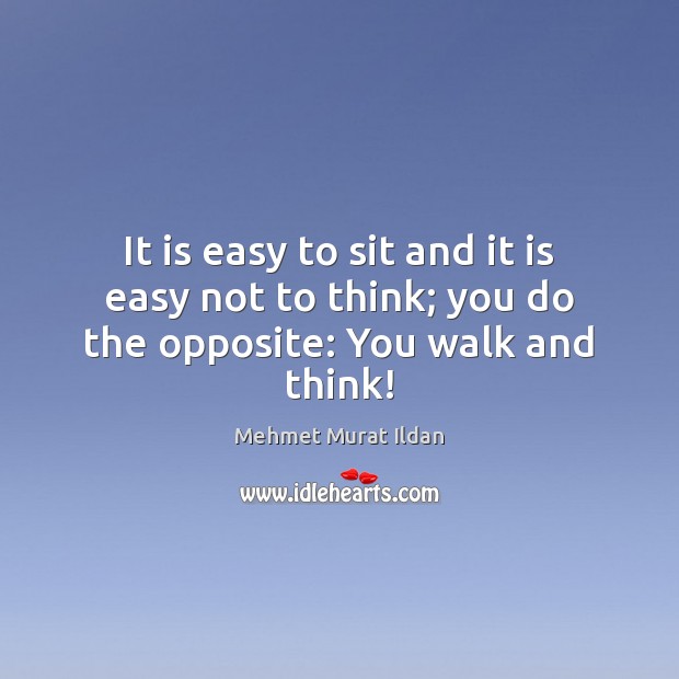 It is easy to sit and it is easy not to think; you do the opposite: You walk and think! Mehmet Murat Ildan Picture Quote
