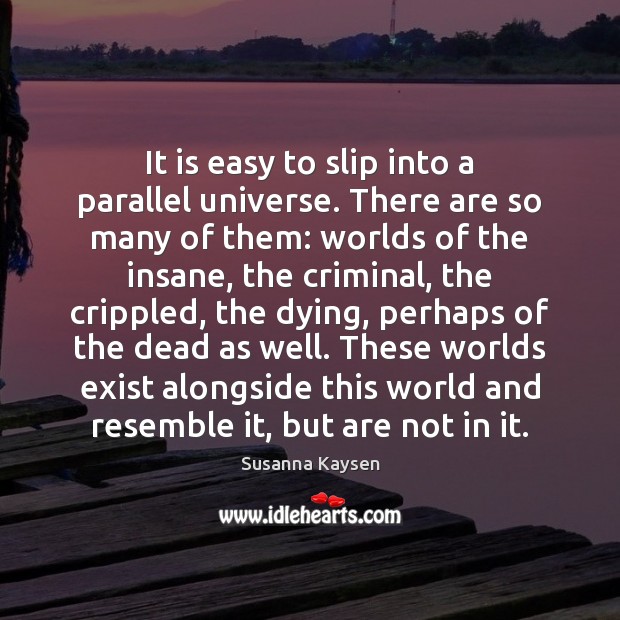 It is easy to slip into a parallel universe. There are so Susanna Kaysen Picture Quote