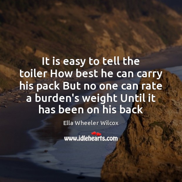 It is easy to tell the toiler How best he can carry 