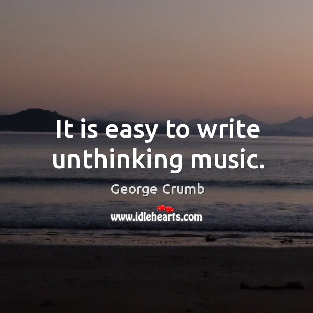 It is easy to write unthinking music. George Crumb Picture Quote