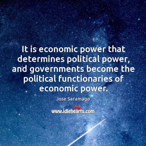 It is economic power that determines political power, and governments become the Jose Saramago Picture Quote