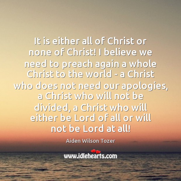It is either all of Christ or none of Christ! I believe Aiden Wilson Tozer Picture Quote